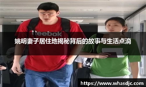 姚明妻子居住地揭秘背后的故事与生活点滴