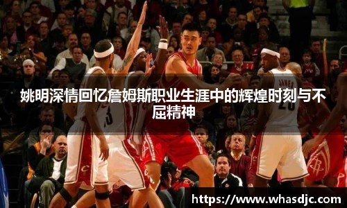 姚明深情回忆詹姆斯职业生涯中的辉煌时刻与不屈精神