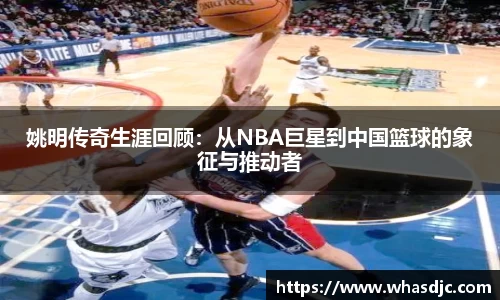 姚明传奇生涯回顾：从NBA巨星到中国篮球的象征与推动者