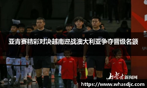 亚青赛精彩对决越南迎战澳大利亚争夺晋级名额