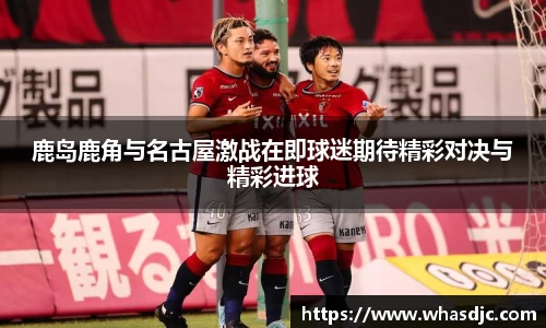 zoty中欧鹿岛鹿角与名古屋激战在即球迷期待精彩对决与精彩进球